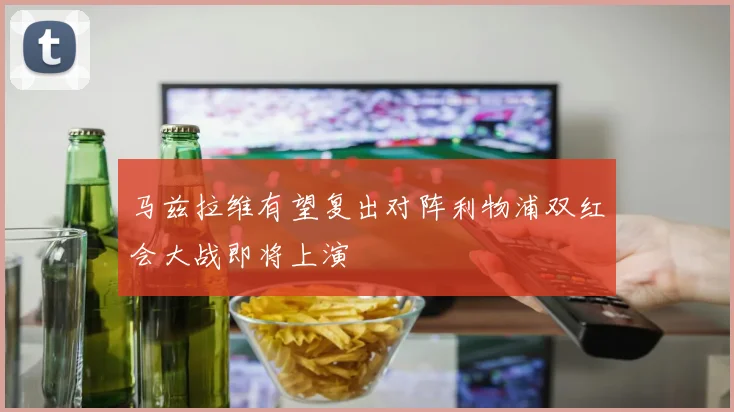 马兹拉维有望复出对阵利物浦双红会大战即将上演