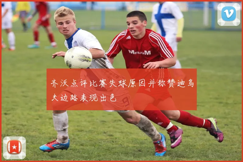 齐沃点评比赛失球原因并称赞迪乌夫边路表现出色