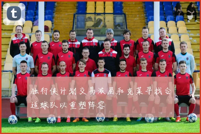 独行侠计划交易浓眉和克莱寻找合适球队以重塑阵容