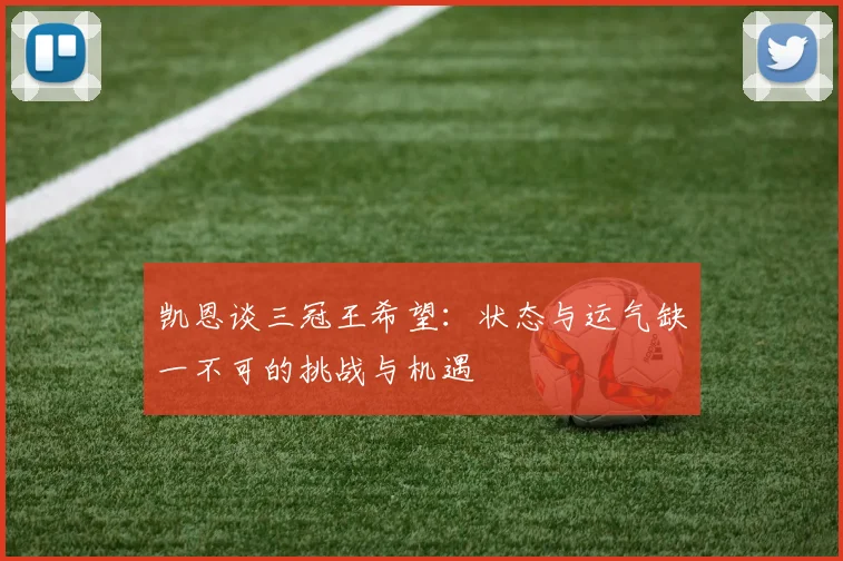 凯恩谈三冠王希望：状态与运气缺一不可的挑战与机遇