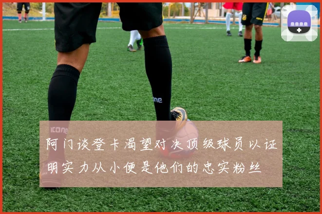 阿门谈登卡渴望对决顶级球员以证明实力从小便是他们的忠实粉丝