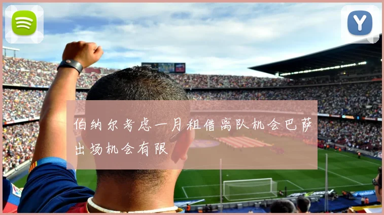 伯纳尔考虑一月租借离队机会巴萨出场机会有限