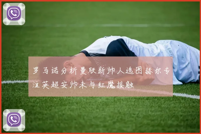 罗马诺分析曼联新帅人选图赫尔专注英超安帅未与红魔接触