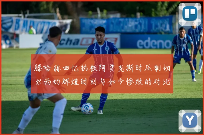 滕哈赫回忆执教阿贾克斯时压制切尔西的辉煌时刻与如今惨败的对比