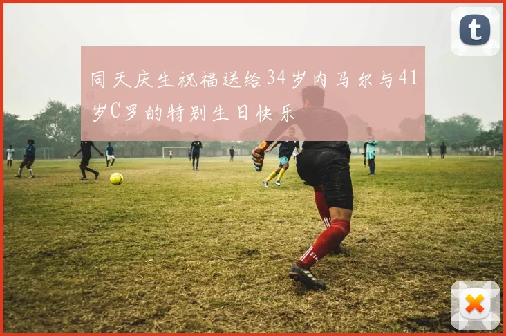 同天庆生祝福送给34岁内马尔与41岁C罗的特别生日快乐