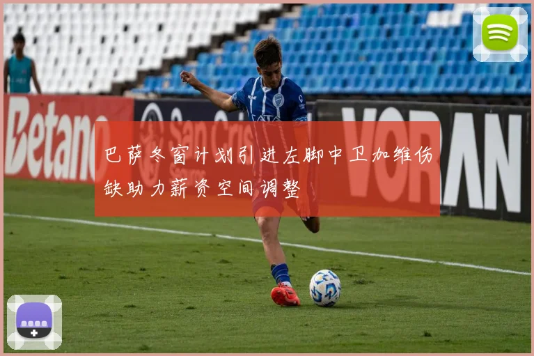 巴萨冬窗计划引进左脚中卫加维伤缺助力薪资空间调整
