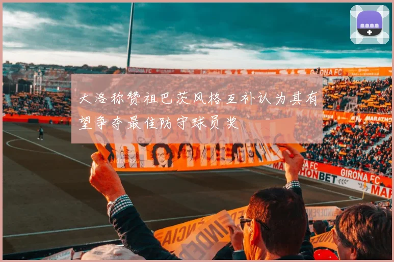 大洛称赞祖巴茨风格互补认为其有望争夺最佳防守球员奖