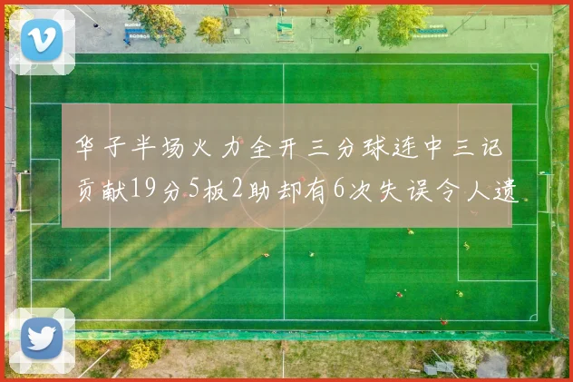华子半场火力全开三分球连中三记贡献19分5板2助却有6次失误令人遗憾
