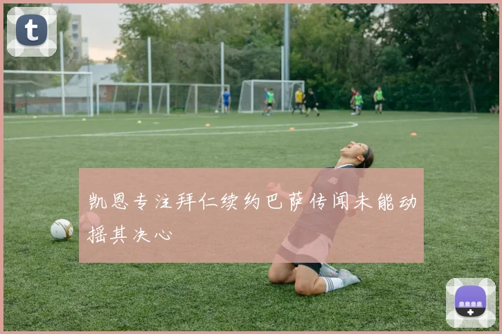 凯恩专注拜仁续约巴萨传闻未能动摇其决心