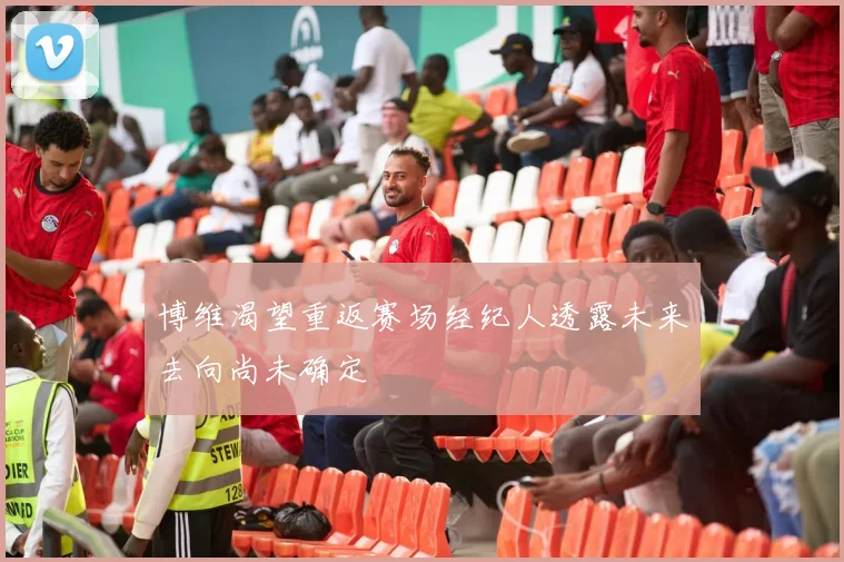 博维渴望重返赛场经纪人透露未来去向尚未确定