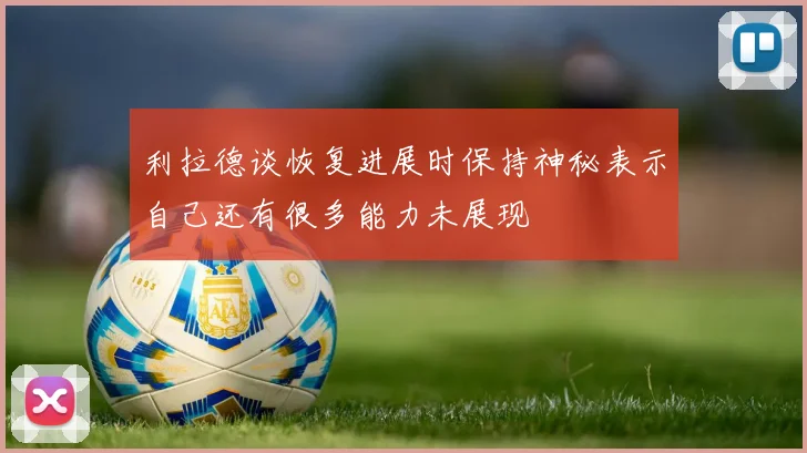 利拉德谈恢复进展时保持神秘表示自己还有很多能力未展现