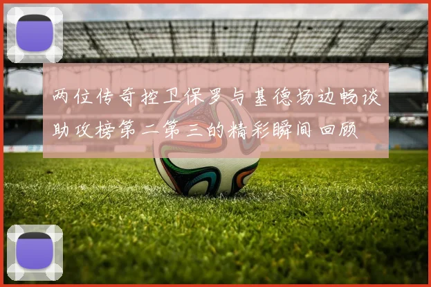 两位传奇控卫保罗与基德场边畅谈助攻榜第二第三的精彩瞬间回顾