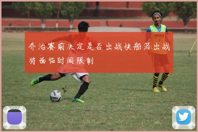 乔治赛前决定是否出战快船若出战将面临时间限制