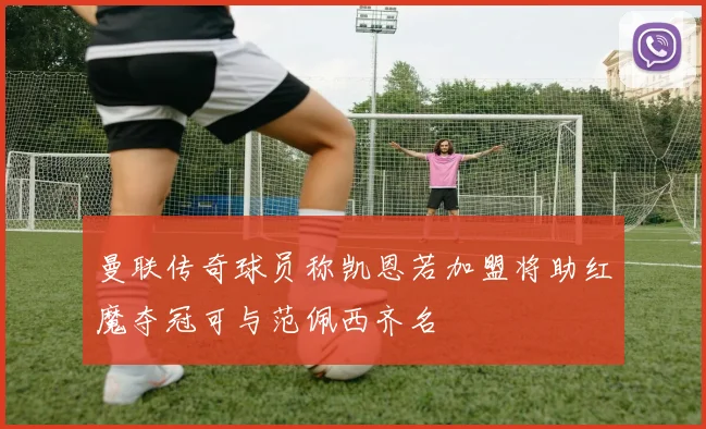 曼联传奇球员称凯恩若加盟将助红魔夺冠可与范佩西齐名