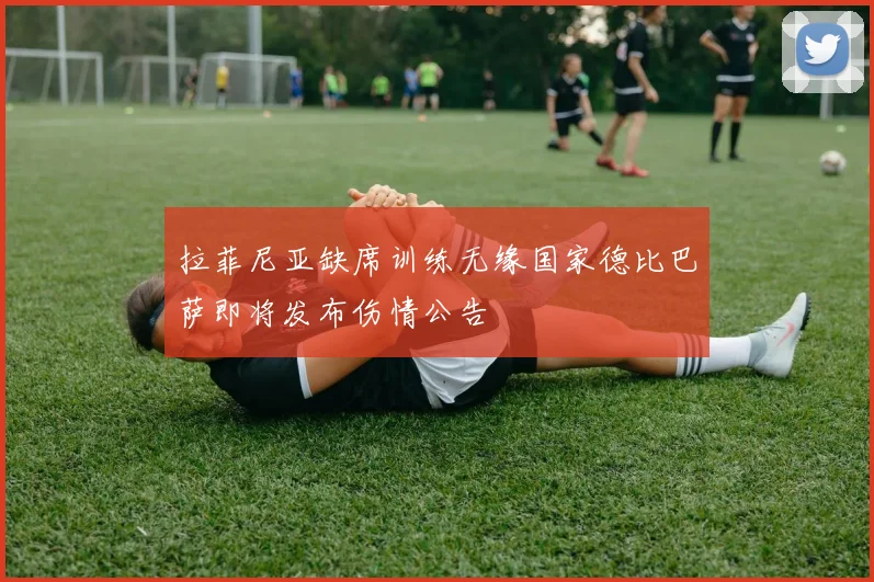 拉菲尼亚缺席训练无缘国家德比巴萨即将发布伤情公告