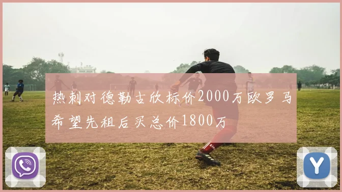 热刺对德勒古欣标价2000万欧罗马希望先租后买总价1800万