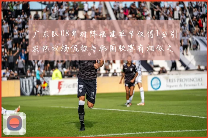 广东队08年对阵福建单节仅得1分引发热议杨侃称与韩国联赛有相似之处