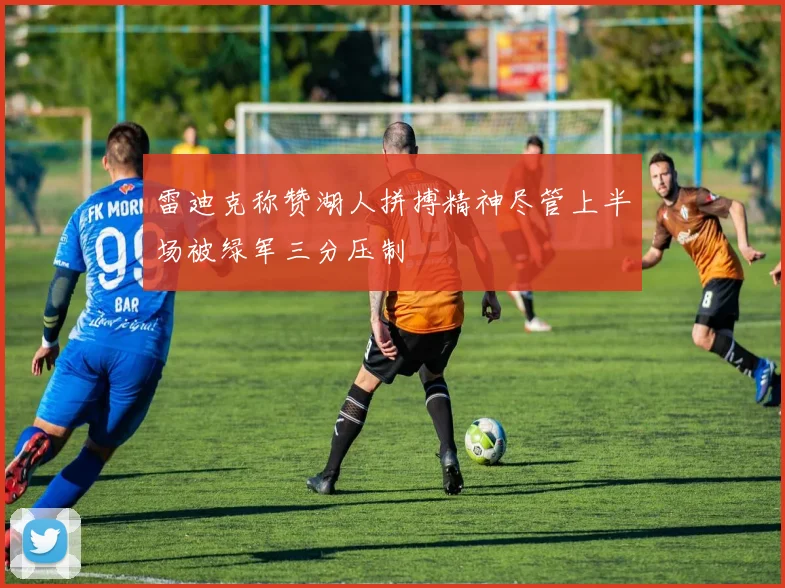 雷迪克称赞湖人拼搏精神尽管上半场被绿军三分压制