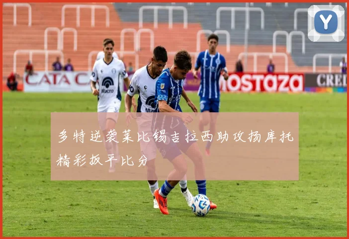 多特逆袭莱比锡吉拉西助攻扬库托精彩扳平比分