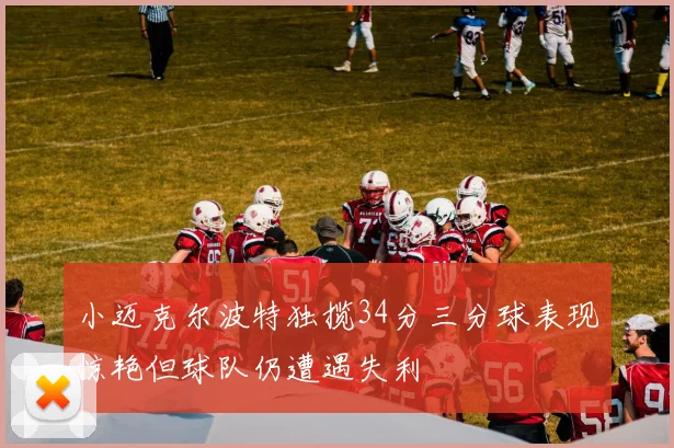 小迈克尔波特独揽34分三分球表现惊艳但球队仍遭遇失利