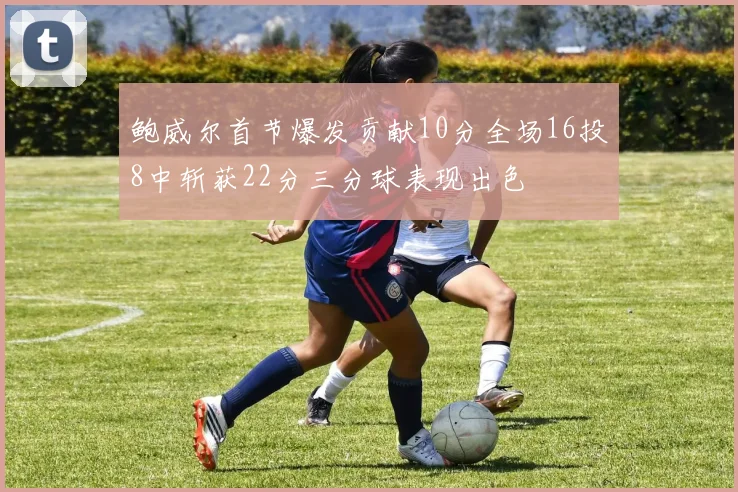 鲍威尔首节爆发贡献10分全场16投8中斩获22分三分球表现出色