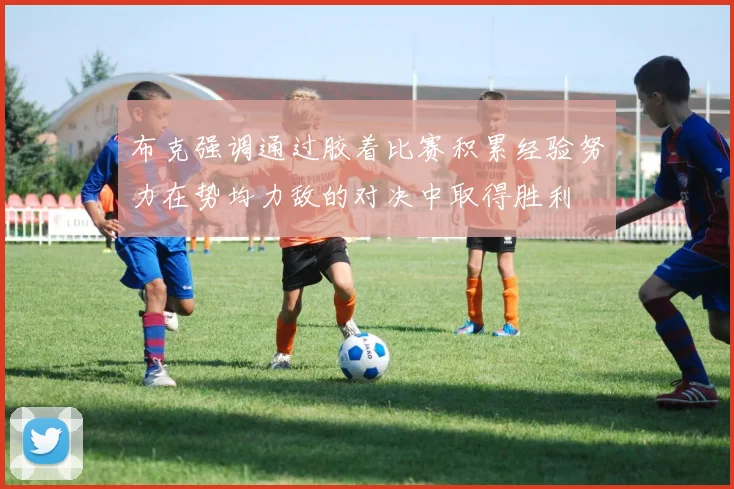 布克强调通过胶着比赛积累经验努力在势均力敌的对决中取得胜利