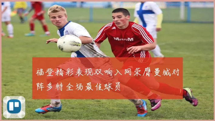 福登精彩表现双响入网荣膺曼城对阵多特全场最佳球员
