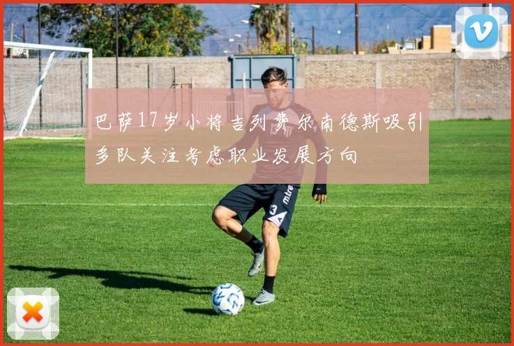 巴萨17岁小将吉列费尔南德斯吸引多队关注考虑职业发展方向
