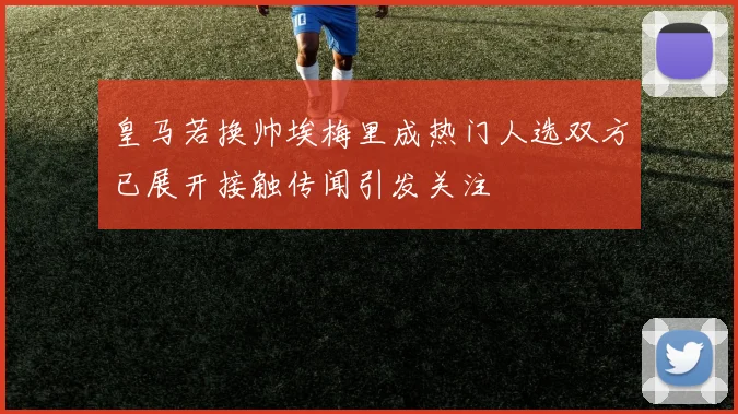 皇马若换帅埃梅里成热门人选双方已展开接触传闻引发关注