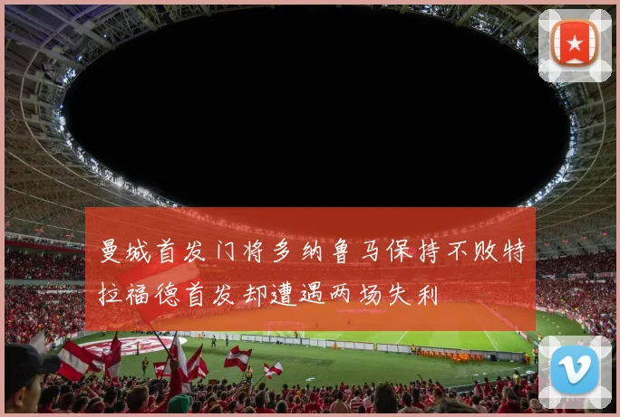 曼城首发门将多纳鲁马保持不败特拉福德首发却遭遇两场失利