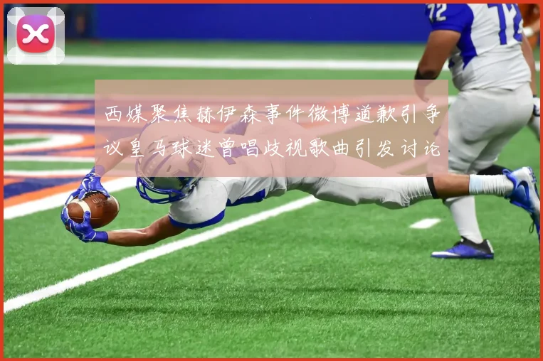 西媒聚焦赫伊森事件微博道歉引争议皇马球迷曾唱歧视歌曲引发讨论