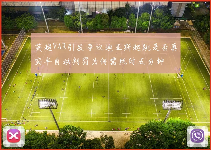 英超VAR引发争议迪亚斯起跳是否真实半自动判罚为何需耗时五分钟