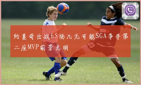 约基奇出战65场几无可能SGA争夺第二座MVP前景光明