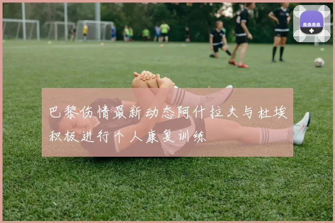 巴黎伤情最新动态阿什拉夫与杜埃积极进行个人康复训练