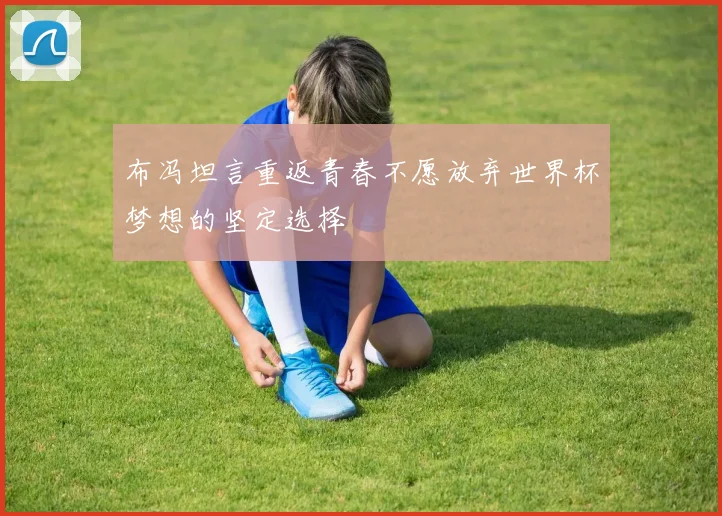布冯坦言重返青春不愿放弃世界杯梦想的坚定选择