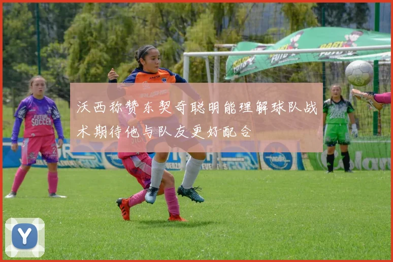 沃西称赞东契奇聪明能理解球队战术期待他与队友更好配合