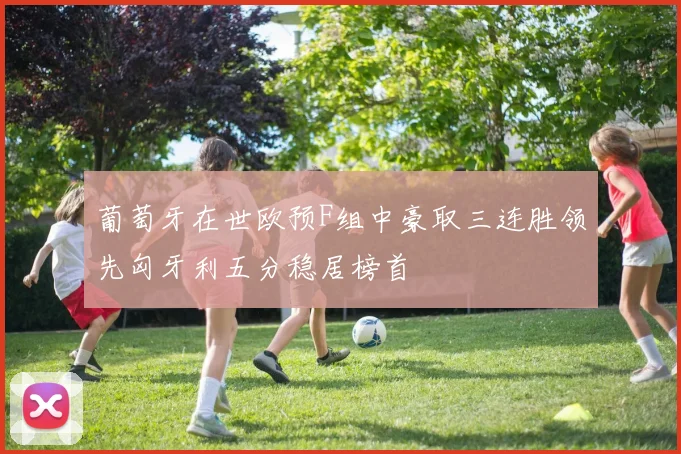 葡萄牙在世欧预F组中豪取三连胜领先匈牙利五分稳居榜首