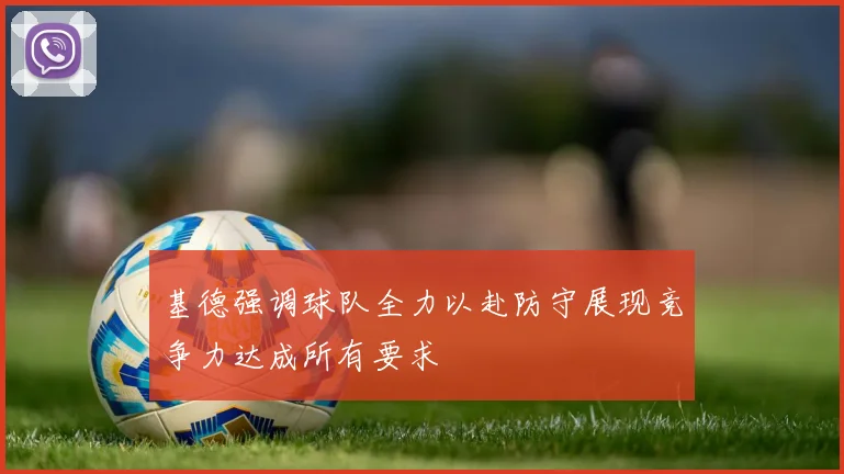 基德强调球队全力以赴防守展现竞争力达成所有要求