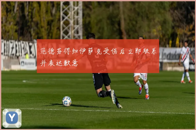 范德芬得知伊萨克受伤后立即联系并表达歉意