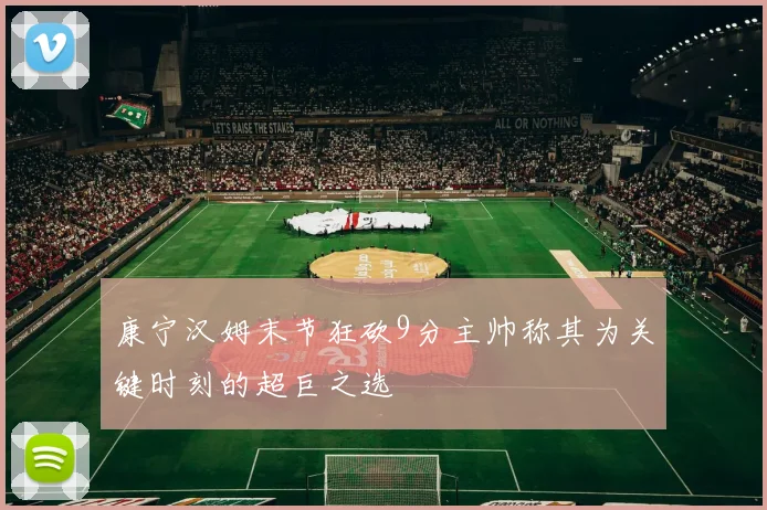 康宁汉姆末节狂砍9分主帅称其为关键时刻的超巨之选
