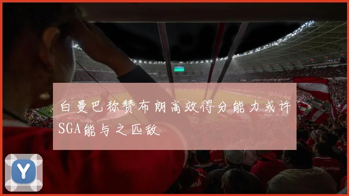 白曼巴称赞布朗高效得分能力或许SGA能与之匹敌