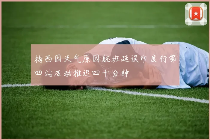 梅西因天气原因航班延误印度行第四站活动推迟四十分钟