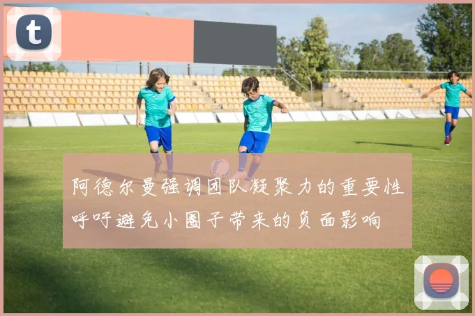 阿德尔曼强调团队凝聚力的重要性呼吁避免小圈子带来的负面影响