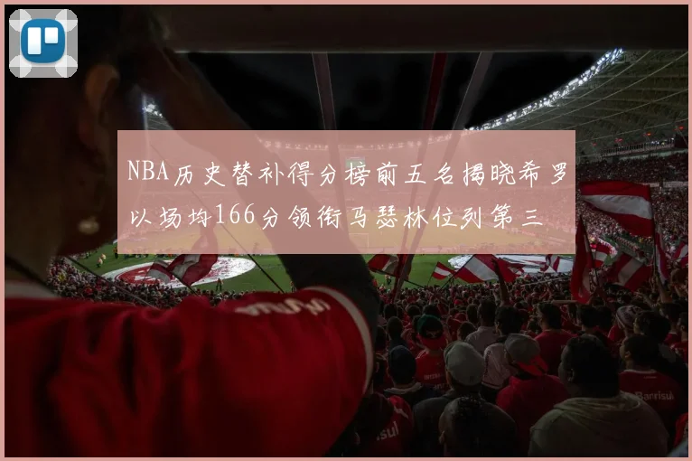 NBA历史替补得分榜前五名揭晓希罗以场均166分领衔马瑟林位列第三