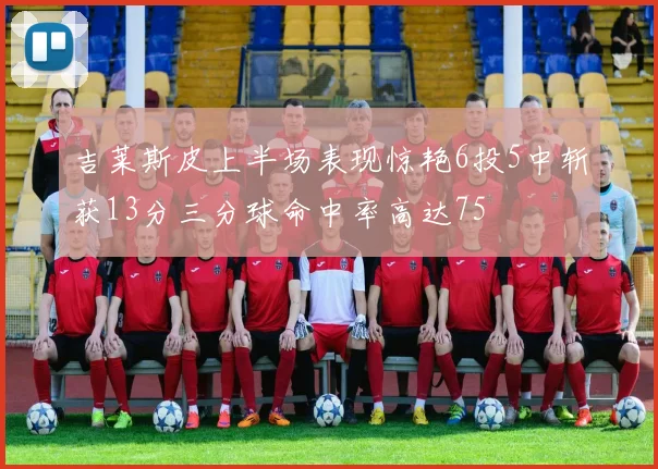 吉莱斯皮上半场表现惊艳6投5中斩获13分三分球命中率高达75