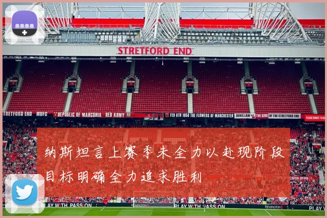 纳斯坦言上赛季未全力以赴现阶段目标明确全力追求胜利