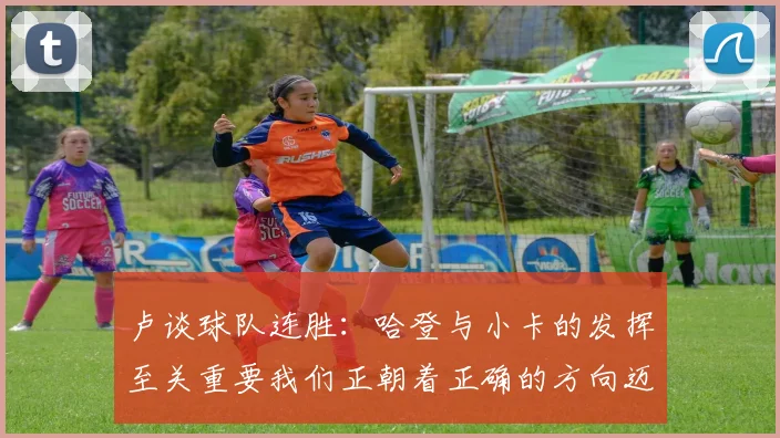 卢谈球队连胜：哈登与小卡的发挥至关重要我们正朝着正确的方向迈进