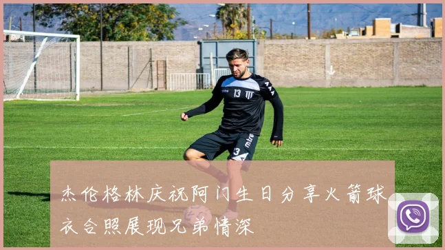 杰伦格林庆祝阿门生日分享火箭球衣合照展现兄弟情深
