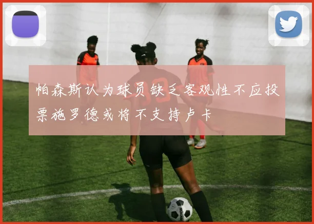 帕森斯认为球员缺乏客观性不应投票施罗德或将不支持卢卡