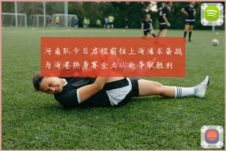 河南队今日启程前往上海浦东备战与海港热身赛全力以赴争取胜利